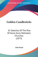 Golden Candlesticks: Or Sketches Of The Rise Of Some Early Methodist Churches (1873)