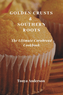 Golden Crusts & Southern Roots - The Ultimate Cornbread Cookbook: Discover Timeless Recipes, Modern Twists, and Perfect Pairings for America's Favorite Comfort Bread
