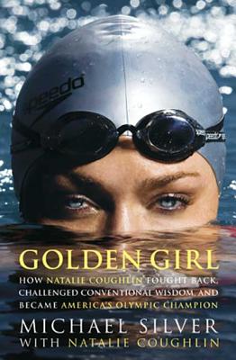 Golden Girl: How Natalie Coughlin Fought Back, Challenged Conventional Wisdom, and Became America's Olympic Champion - Silver, Michael, and Coughlin, Natalie