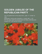 Golden Jubilee of the Republican Party; The Celebration in Philadelphia, June 17, 18 and 19, 1906