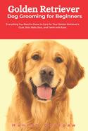 Golden Retriever Dog Grooming for Beginners: Everything You Need to Know to Care for Your Golden Retriever's Coat, Skin, Nails, Ears, and Teeth with Ease.