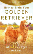 Golden Retriever: How to Train Your Golden Retriever in 30 Days or Less