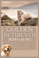 Golden Retriever Puppy as Pet: A Complete Guide to Creating a Loving Home for Your Golden Retriever Puppy: Covering Costs, Care, Diet, Health, Training, Exercise, Breeding, Grooming, And Feeding