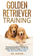 Golden Retriever Training: The Essential Guide to Training Your Golden Retriever Puppy: Includes Sit, Stay, Heel, Come, Crate, Leash