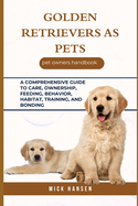 Golden Retrievers as Pets: A Comprehensive Guide to Care, Ownership, Feeding, Behavior, Habitat, Training, and Bonding