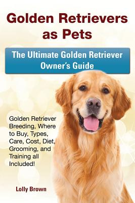 Golden Retrievers as Pets: Golden Retriever Breeding, Where to Buy, Types, Care, Cost, Diet, Grooming, and Training all Included! The Ultimate Golden Retriever Owner's Guide - Brown, Lolly