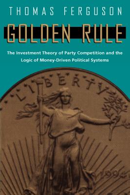 Golden Rule: The Investment Theory of Party Competition and the Logic of Money-Driven Political Systems - Ferguson, Thomas