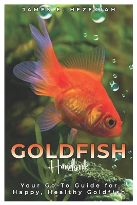 Goldfish Handbook: Your Go - To Guide for Happy, Healthy Goldfish - E Hezekiah, James