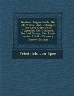 Goldnes Tugendbuch, Das Ist: Werke Und Uebungen Der Drei Gottlichen Tugenden Des Glaubens, Der Hoffnung, Der Liebe: Erster Theil