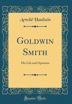 Goldwin Smith: His Life and Opinions (Classic Reprint) - Haultain, Arnold