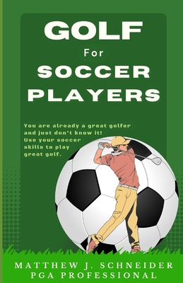 Golf for Soccer Players: You are already a great golfer and just don't know it! Use your soccer skills to play great golf. - Schneider, Matthew James