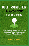 Golf Instruction Handbook for Beginners: Master the Rules, Perfect Your Grip, the Intricacies of Swing Mechanics, and Nuances Of Course Etiquette