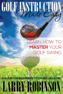 Golf Instruction Made Easy: Learn How to Master Your Golf Swing: A Guide for Beginners to Swing Like a Pro