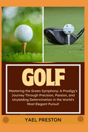 Golf: Mastering the Green Symphony: A Prodigy's Journey Through Precision, Passion, and Unyielding Determination in the World's Most Elegant Pursuit