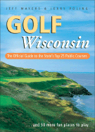 Golf Wisconsin: The Official Guide to the State's Top 25 Public Courses . . . Plus 50 More Fun Places to Play
