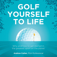 Golf Yourself to Life: Why and how to get started in the greatest sport mankind has ever invented