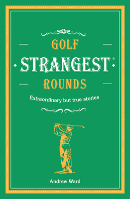 Golf's Strangest Rounds: Extraordinary but true stories from over a century of golf - Ward, Andrew