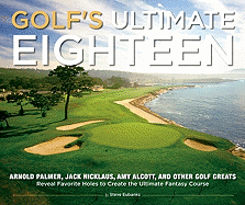 Golf's Ultimate Eighteen: Arnold Palmer, Jack Nicklaus, Amy Alcott, and Other Golf Greats Reveal Favorite Holes to Create the Ultimate Fantasy Course