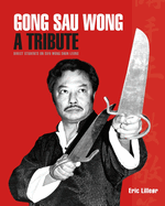 Gong Sau Wong: A Tribute: Direct Students on Sifu Wong Shun Leung: Get a Unique Insight Into the Life and Legacy of a Martial Arts Legend