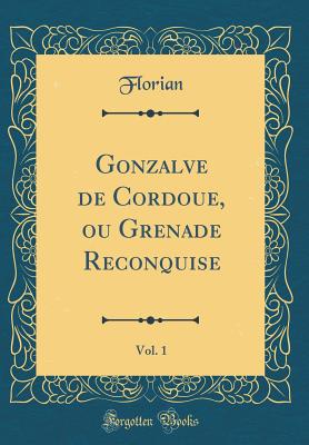 Gonzalve de Cordoue, Ou Grenade Reconquise, Vol. 1 (Classic Reprint) - Florian, Florian