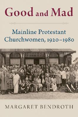 Good and Mad: Mainline Protestant Churchwomen, 1920-1980 - Bendroth, Margaret