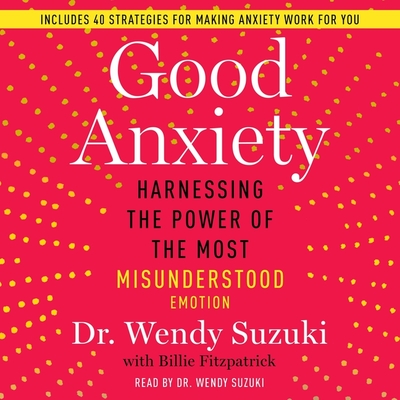 Good Anxiety: Harnessing the Power of the Most Misunderstood Emotion - Suzuki, Wendy (Read by), and Fitzpatrick, Billie (Contributions by)