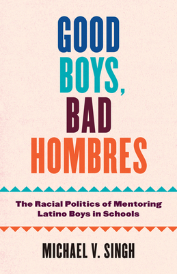 Good Boys, Bad Hombres: The Racial Politics of Mentoring Latino Boys in Schools - Singh, Michael V