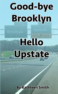 Good-Bye Brooklyn Hello Upstate - Smith, Kathleen