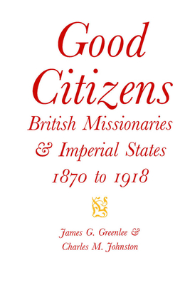Good Citizens: British Missionaries and Imperial States, 1870-1918 Volume 34 - Greenlee, James G, and Johnston, Charles M