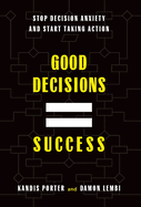 Good Decisions Equal Success: Stop Decision Anxiety and Start Taking Action