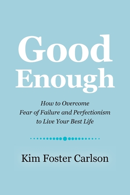 Good Enough: How to Overcome Fear of Failure and Perfectionism to Live Your Best Life - Carlson, Kim Foster