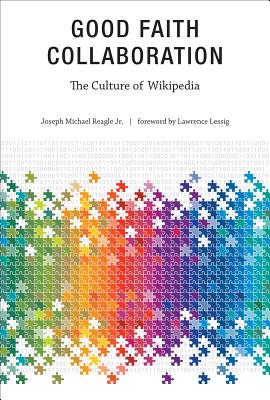 Good Faith Collaboration: The Culture of Wikipedia - Reagle, Joseph, and Lessig, Lawrence (Foreword by)