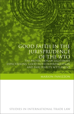 Good Faith in the Jurisprudence of the Wto: The Protection of Legitimate Expectations, Good Faith Interpretation and Fair Dispute Settlement - Panizzon, Marion, and Ortino, Federico (Editor), and Marceau, Gabrielle (Editor)