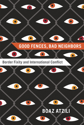 Good Fences, Bad Neighbors: Border Fixity and International Conflict - Atzili, Boaz