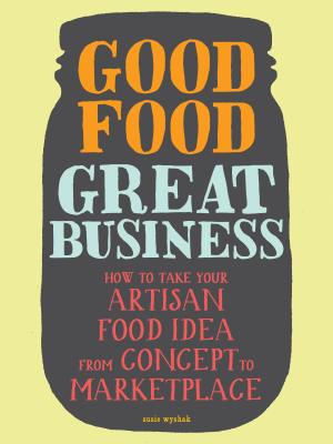 Good Food, Great Business: How to Take Your Artisan Food Idea from Concept to Marketplace - Wyshak, Susie