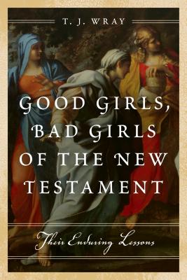 Good Girls, Bad Girls of the New Testament: Their Enduring Lessons - Wray, T J