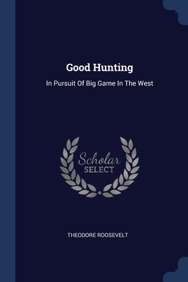 Good Hunting: In Pursuit Of Big Game In The West - Roosevelt, Theodore