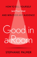 Good in a Room: How to Sell Yourself (and Your Ideas) and Win Over Any Audience: How to Sell Yourself (and Your Ideas) and Win Over Any Audience