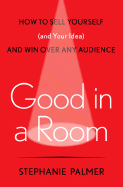 Good in a Room: How to Sell Yourself (and Your Ideas) and Win Over Any Audience - Palmer, Stephanie