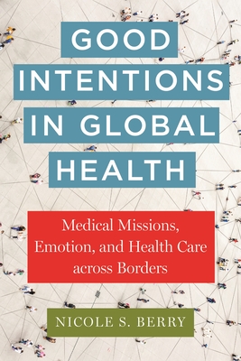 Good Intentions in Global Health: Medical Missions, Emotion, and Health Care Across Borders - Berry, Nicole S