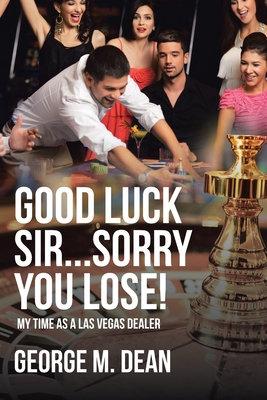 Good Luck Sir...Sorry You Lose!: My Time as a Las Vegas Dealer - Dean, George M