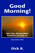 Good Morning!: Quiet Time, Morning Watch, Meditation, and Early A.A. - Dick B