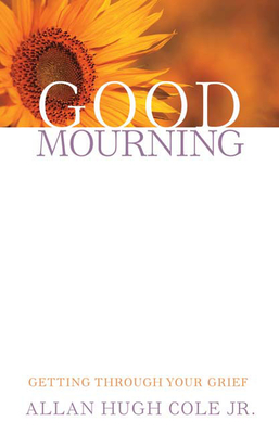 Good Mourning: Getting Through Your Grief - Cole Jr, Allan Hugh