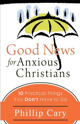 Good News for Anxious Christians: 10 Practical Things You Don't Have to Do - Cary, Phillip