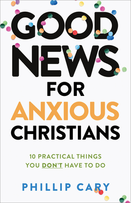 Good News for Anxious Christians, Expanded Ed.: 10 Practical Things You Don't Have to Do - Cary, Phillip