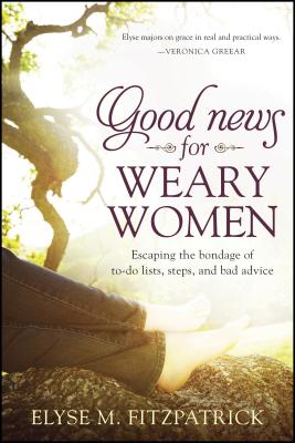 Good News for Weary Women: Escaping the Bondage of To-Do Lists, Steps, and Bad Advice - Fitzpatrick, Elyse M
