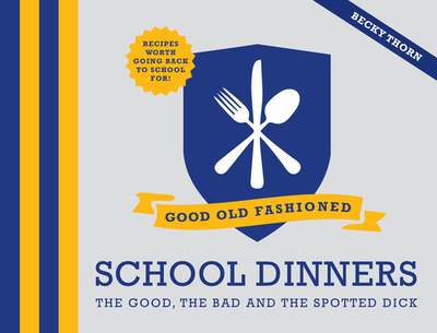 Good Old-Fashioned School Dinners: The Good, the Bad and the Spotted Dick - Thorn, Becky