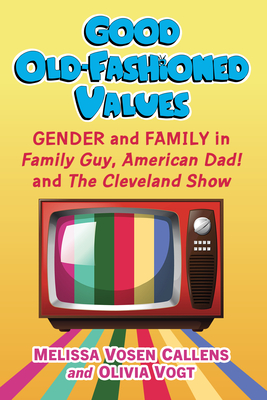 Good Old-Fashioned Values: Gender and Family in Family Guy, American Dad! and The Cleveland Show - Vosen Callens, Melissa, and Vogt, Olivia