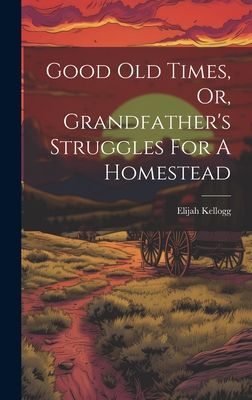 Good Old Times, Or, Grandfather's Struggles For A Homestead - Kellogg, Elijah