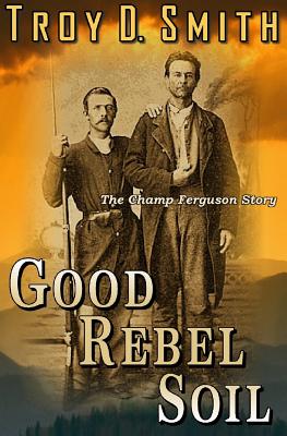 Good Rebel Soil: The Champ Ferguson Story - Smith, Troy D